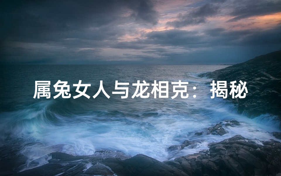 属兔女人与龙相克:揭秘命运之谜