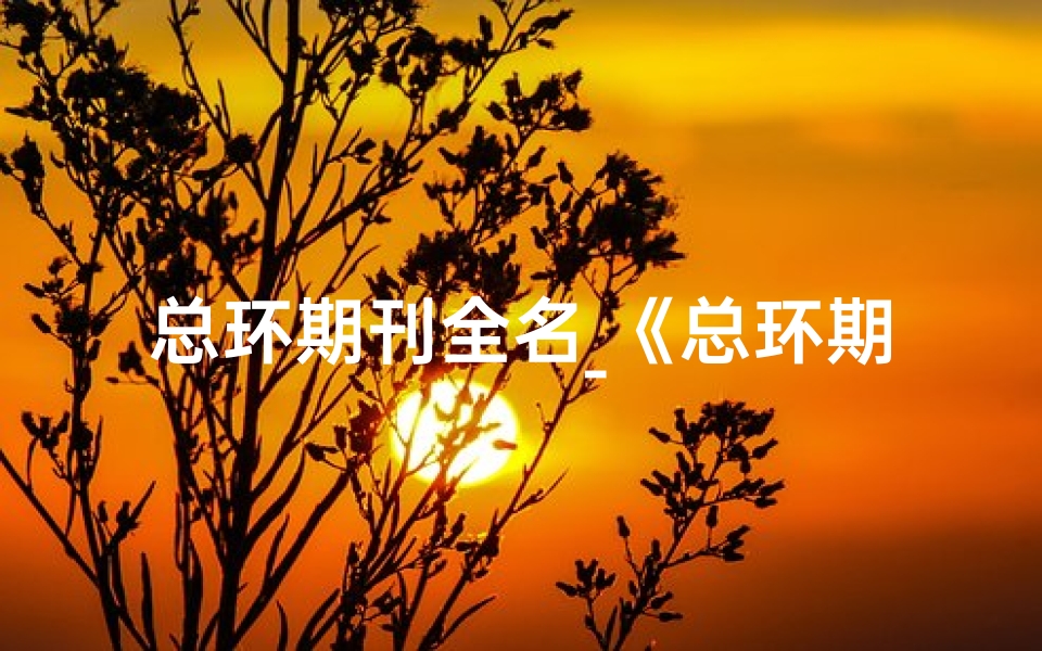 总环期刊全名_《总环期刊投稿黄道吉日攻略》