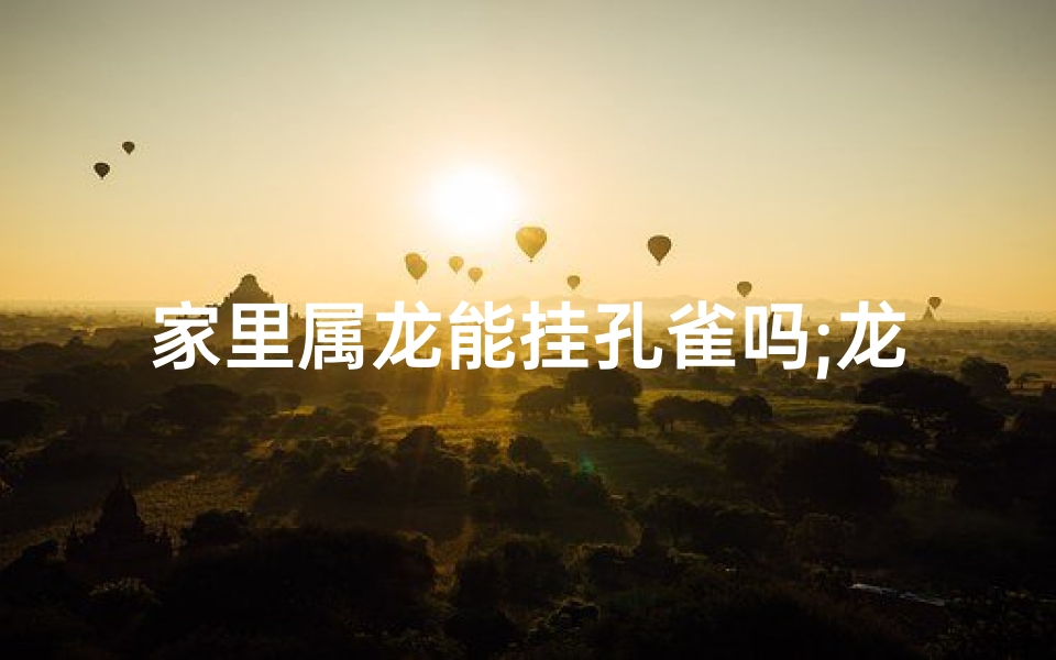 家里属龙能挂孔雀吗;龙适合挂在家里吗