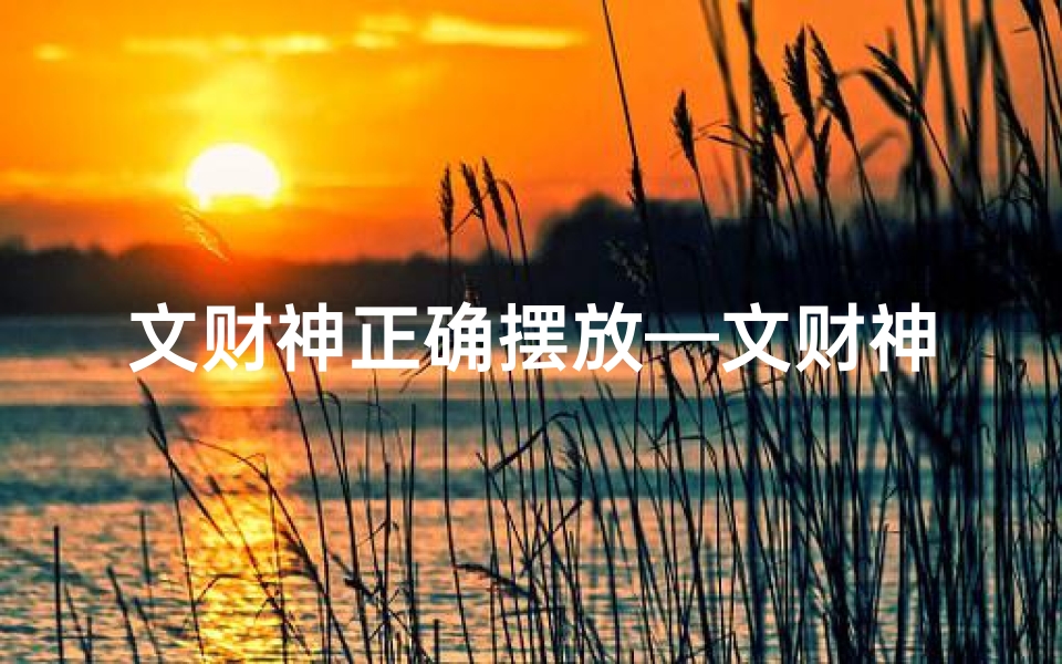 文财神正确摆放—文财神摆放吉日:招财进宝的最佳时机