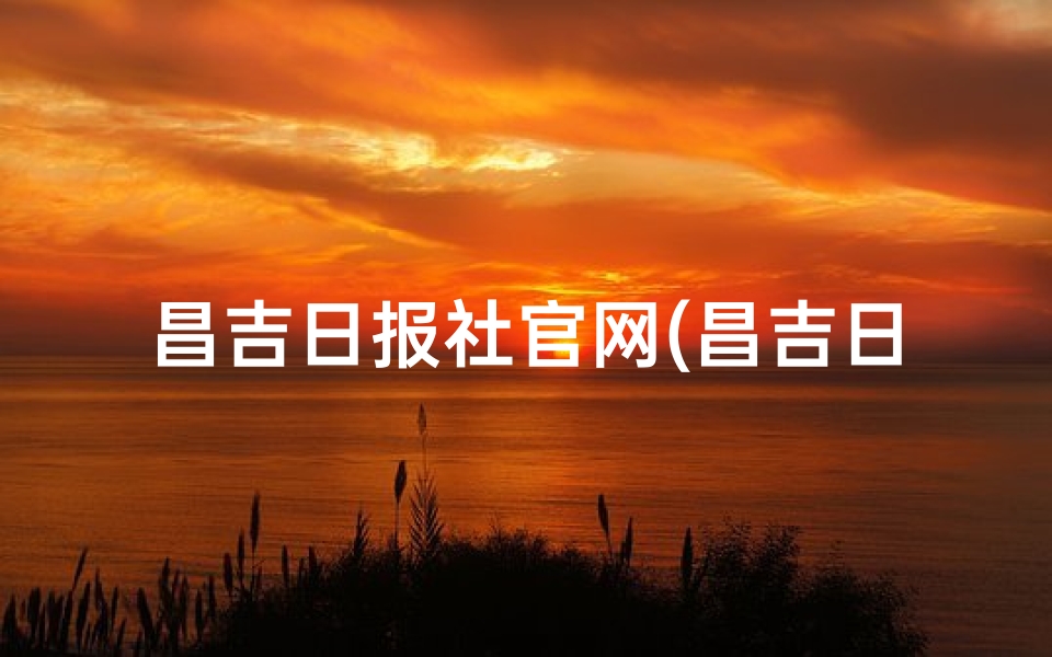 昌吉日报社官网(昌吉日报:聚焦民生,共话发展新篇章)