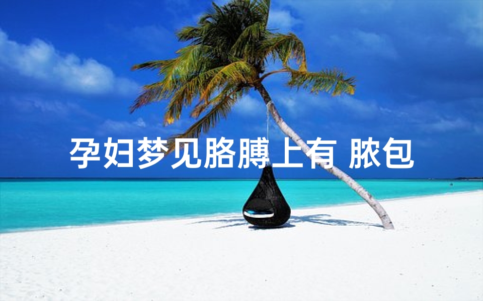 孕妇梦见胳膊上有 脓包_孕妇梦到胳膊上长了很长的汗毛