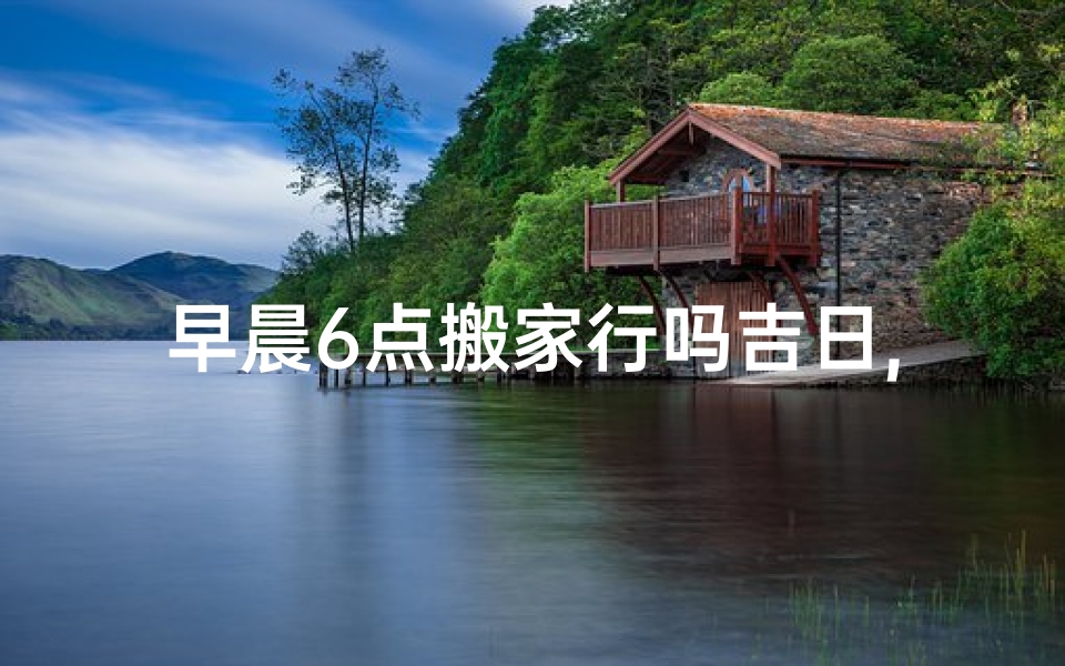 早晨6点搬家行吗吉日,《晨曦吉日，6点搬家，好运连连》