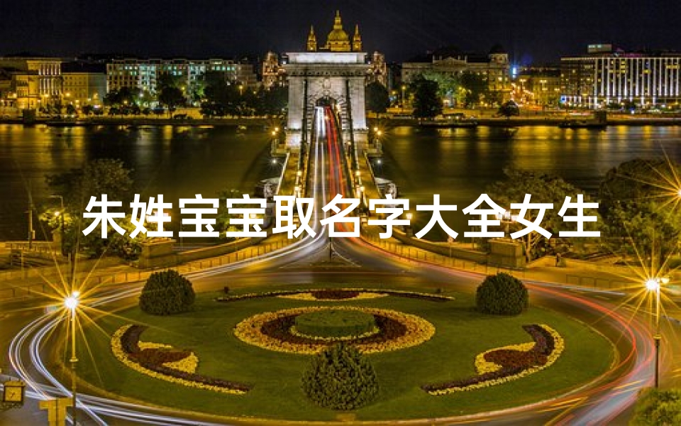朱姓宝宝取名字大全女生,《朱姓宝宝取名大全:女生美名精选》