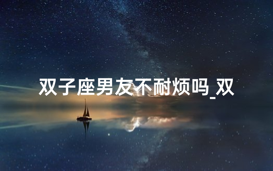 双子座男友不耐烦吗_双子座男友不耐烦吗知乎