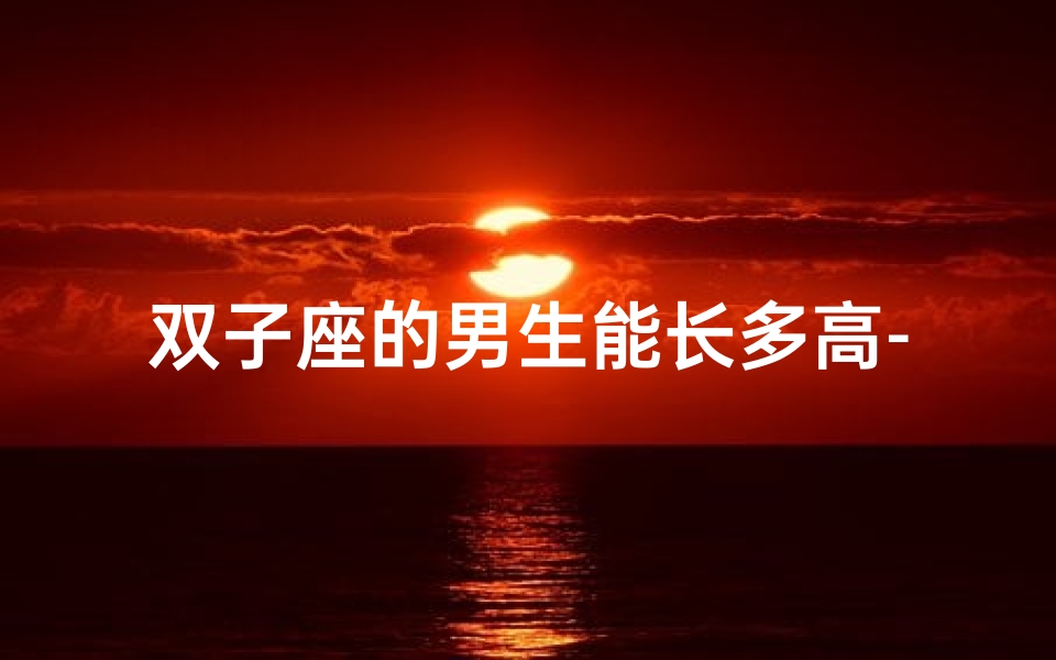 双子座的男生能长多高-双子座男人身材高挑之谜