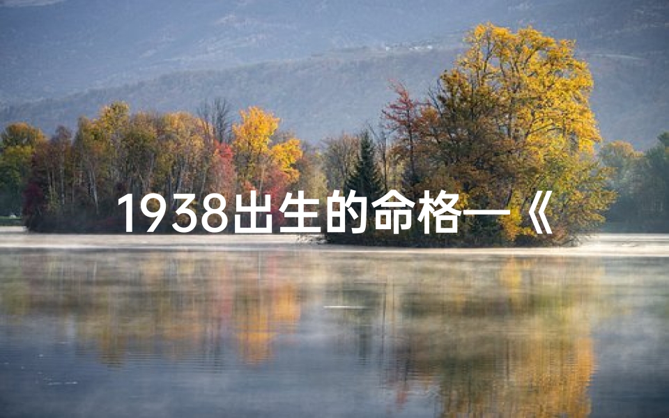 1938出生的命格—《1938年命格传奇:揭秘一代人的命运轨迹》