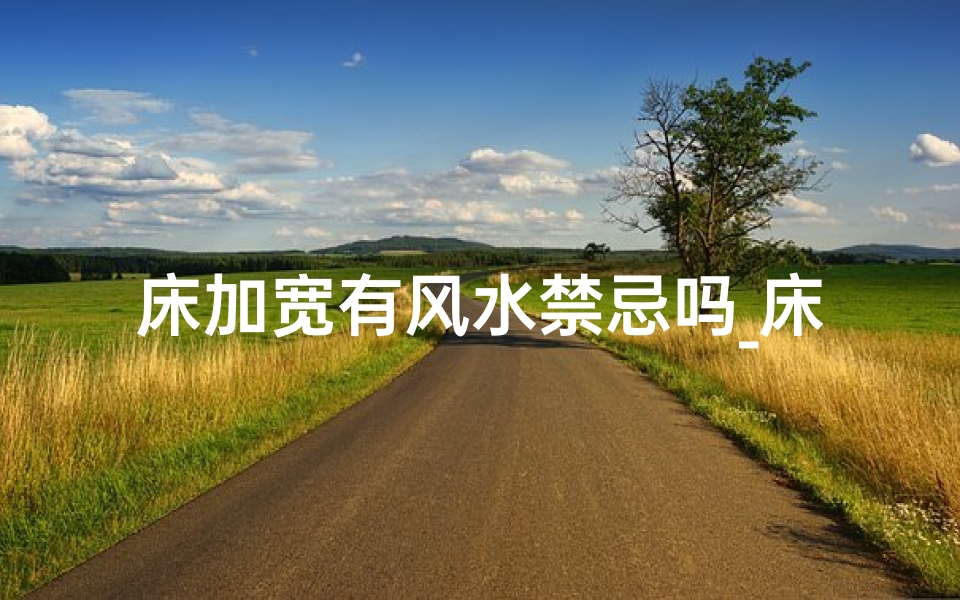 床加宽有风水禁忌吗_床体加宽风水上有讲究吗