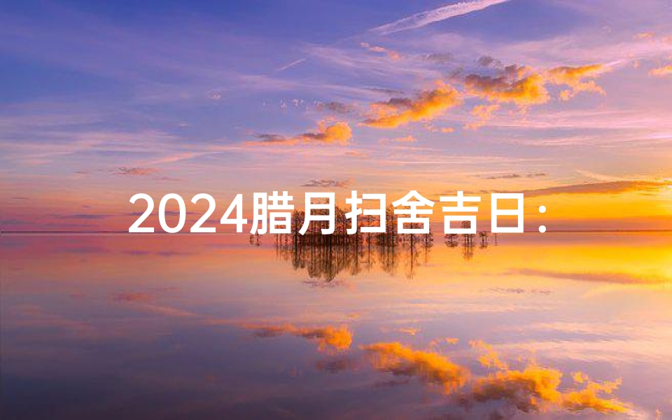 2024腊月扫舍吉日:迎新春,净家园,吉祥如意