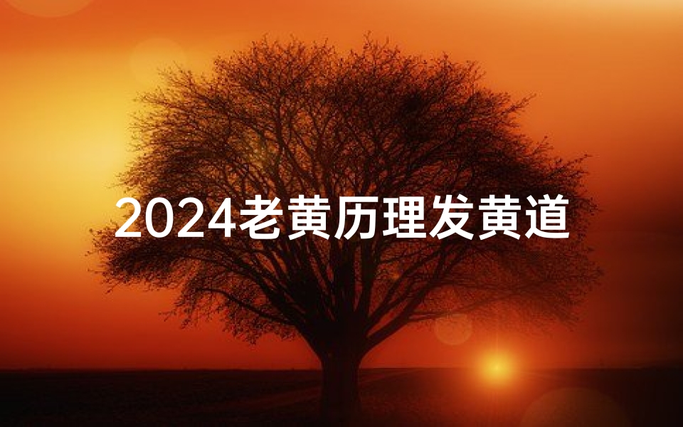 2024老黄历理发黄道吉日:最佳理发吉时揭晓
