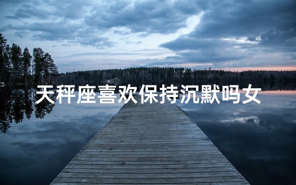 天秤座喜欢保持沉默吗女生-天秤座喜欢倾听么