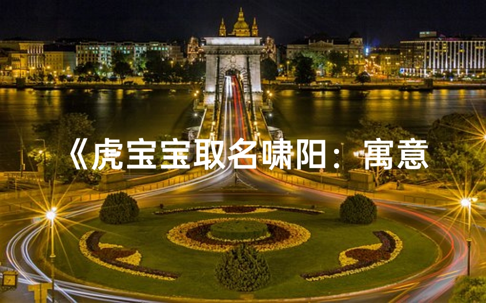 《虎宝宝取名啸阳:寓意阳光勇猛,好听响亮》