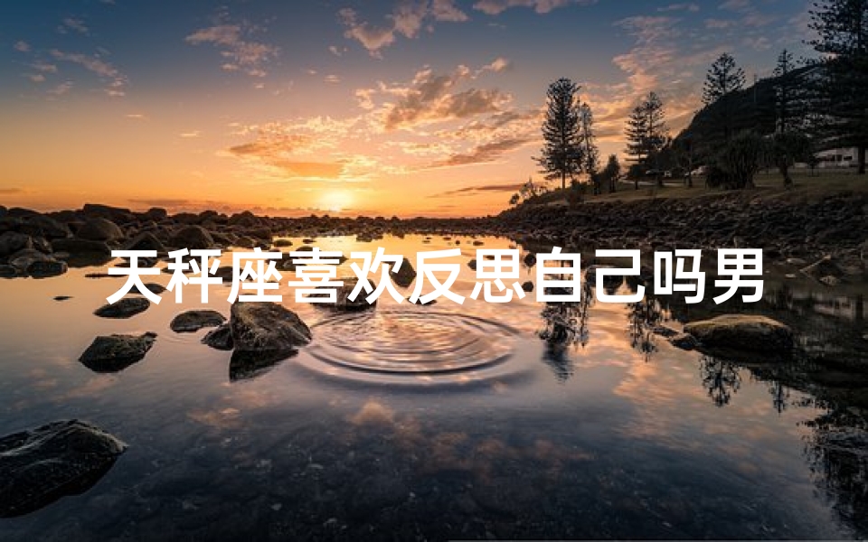 天秤座喜欢反思自己吗男生;天秤男:反思自我,探寻内心平衡之道