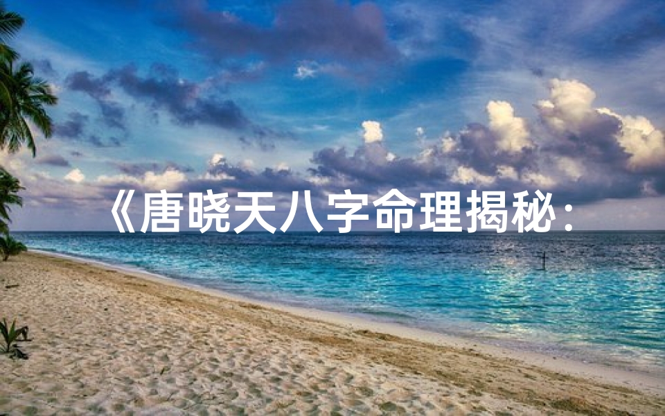 《唐晓天八字命理揭秘:命运轨迹大解析》