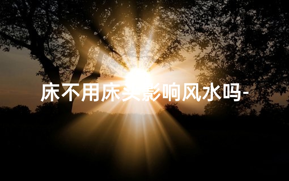 床不用床头影响风水吗-床不用床头影响风水吗?揭秘卧室布局禁忌