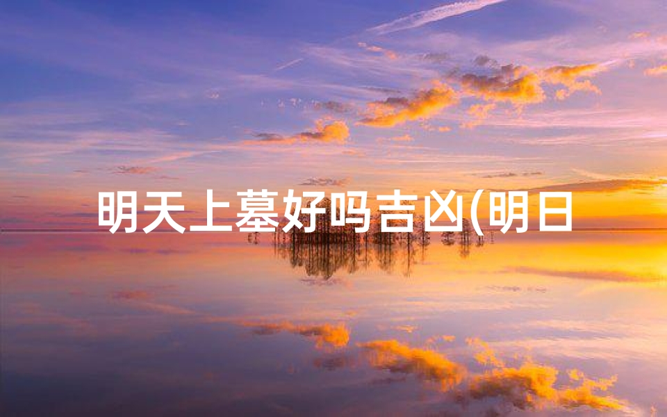 明天上墓好吗吉凶(明日上坟是吉是凶)