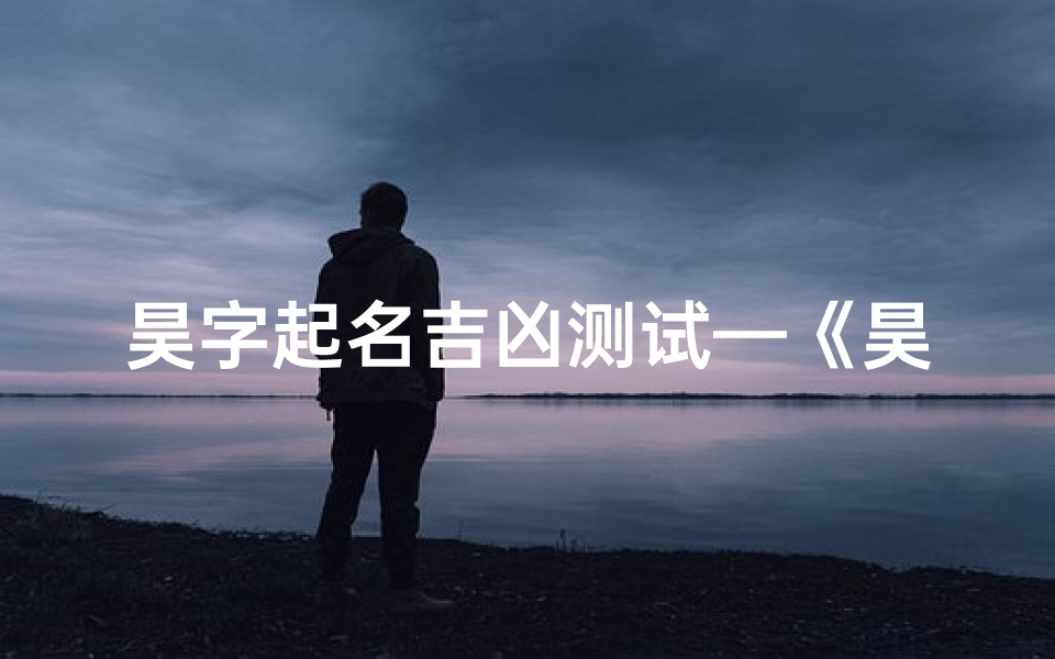 昊字起名吉凶测试—《昊字起名吉凶测试:揭秘名字背后的运势秘密》-东贵算卦网
