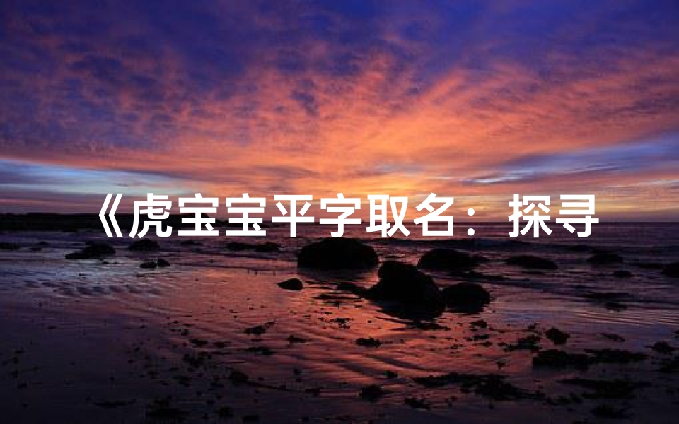 《虎宝宝平字取名:探寻独特女宝宝名字之道》