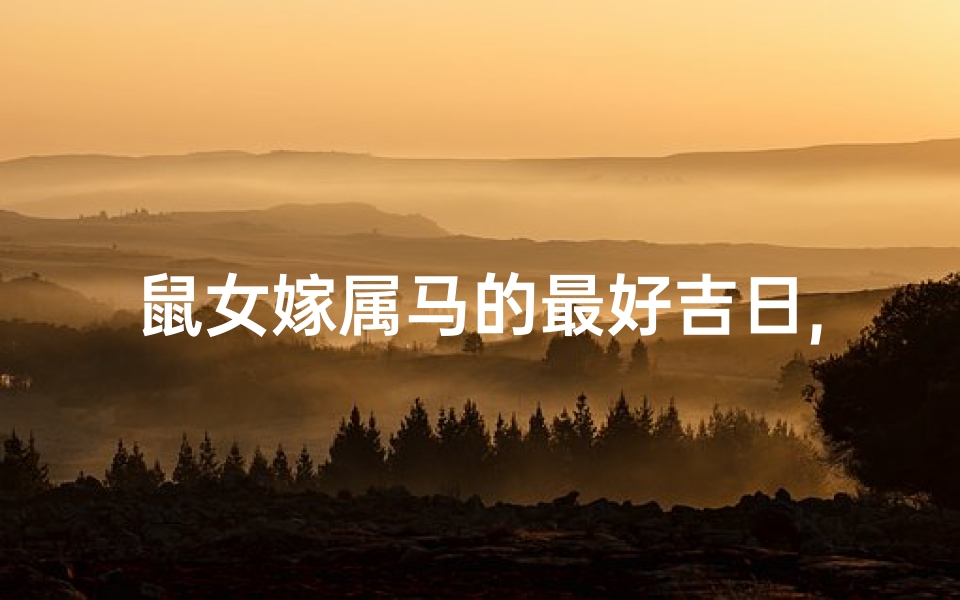 鼠女嫁属马的最好吉日,鼠女嫁属马,吉日良辰喜结连理