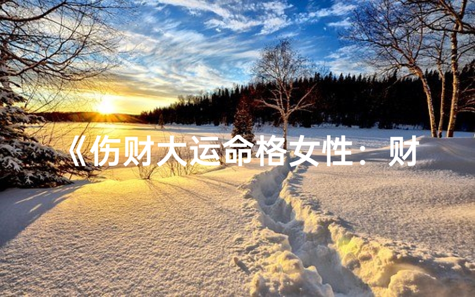 《伤财大运命格女性:财富与命运的纠葛》
