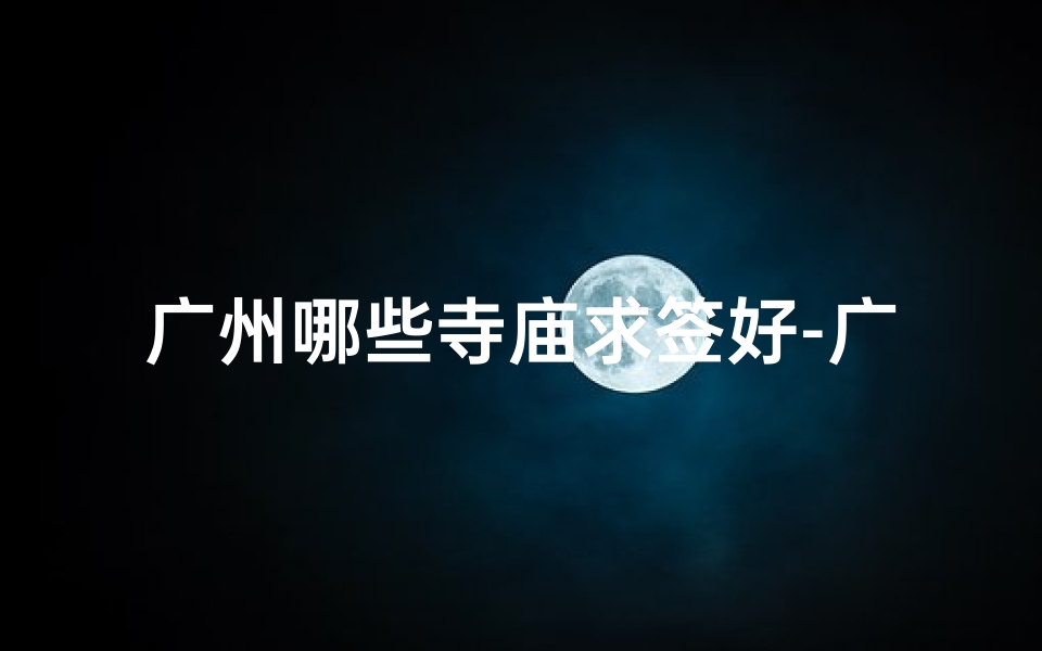 广州哪些寺庙求签好-广州求签圣地:揭秘热门寺庙签文奥秘