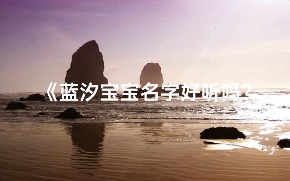 《蓝汐宝宝名字好听吗?取名技巧大揭秘》