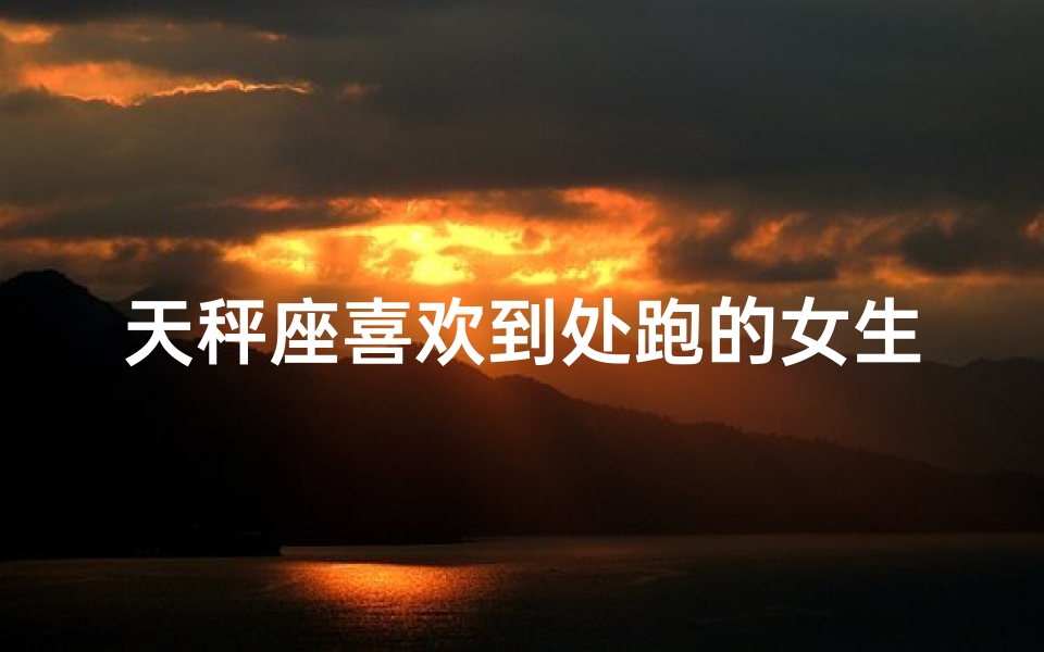 天秤座喜欢到处跑的女生吗;天秤座喜欢出去玩吗