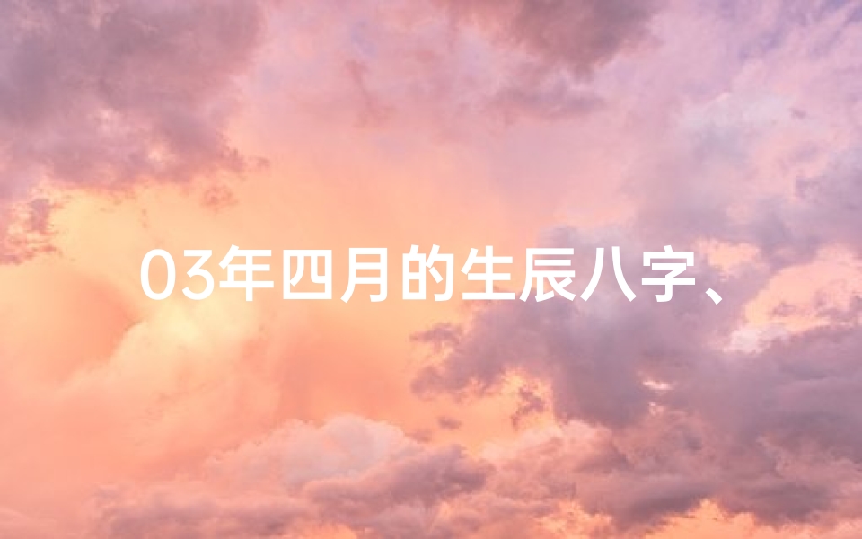 03年四月的生辰八字、《2003年四月生辰八字揭秘:运势与人生轨迹》