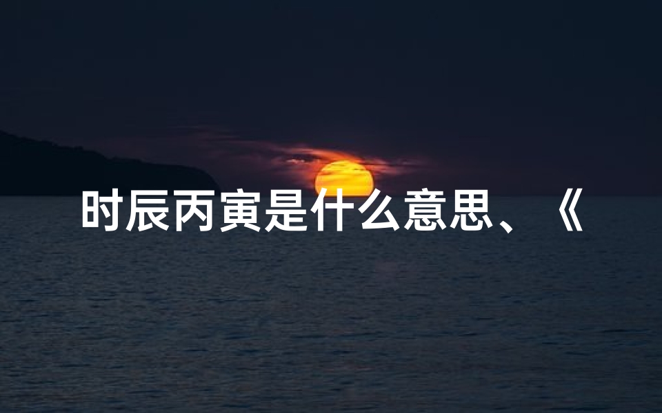 时辰丙寅是什么意思、《丙午时辰吉凶详析图解》