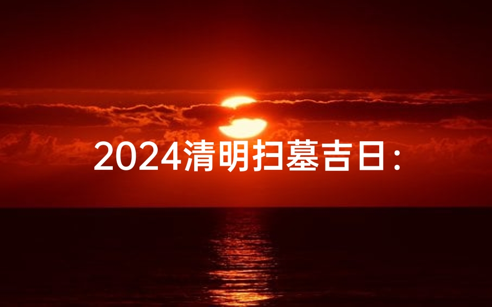 2024清明扫墓吉日:缅怀先人,传承家国情怀
