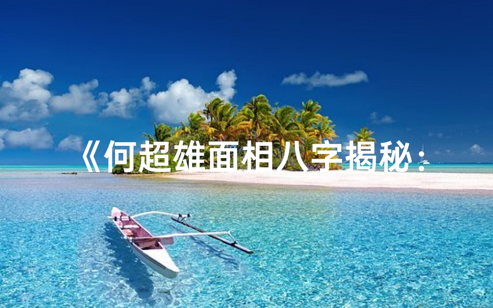 《何超雄面相八字揭秘:命运轨迹深度解析》