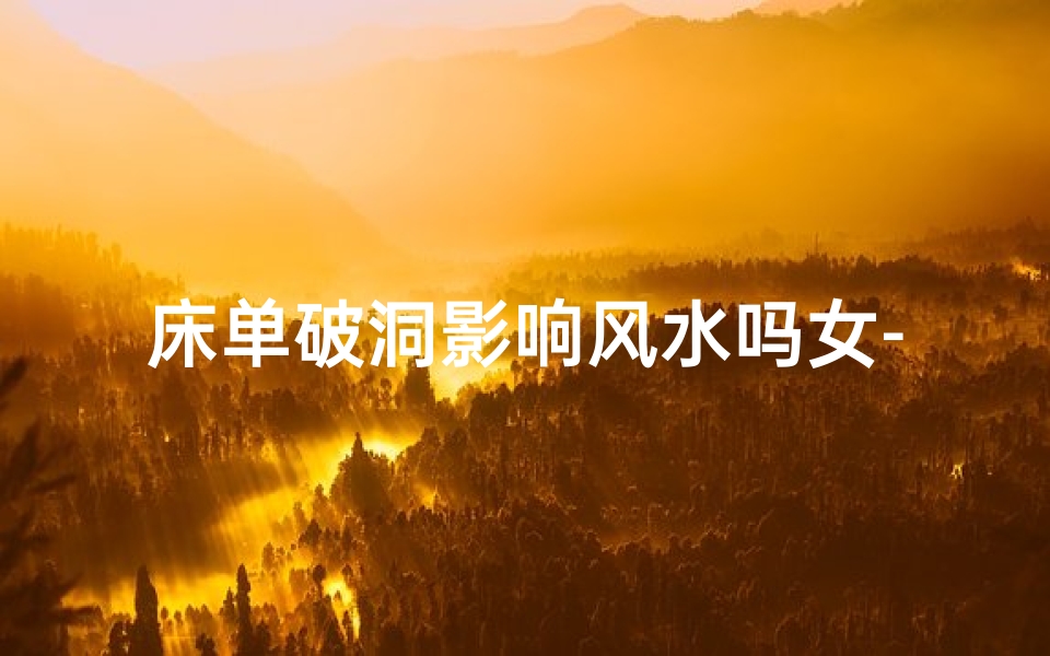 床单破洞影响风水吗女-床单破洞:揭秘家居风水之谜