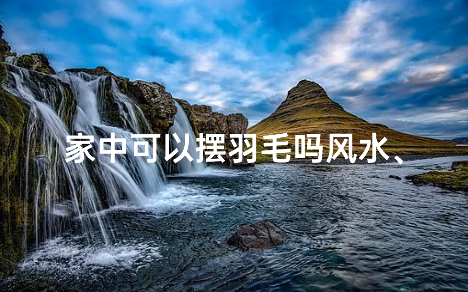 家中可以摆羽毛吗风水、家中摆羽毛风水宜忌揭秘
