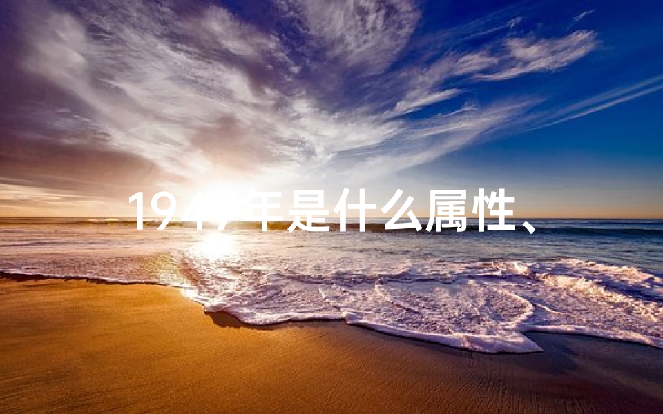 1947年是什么属性、1947年命格揭秘:探寻那一年生的命运密码