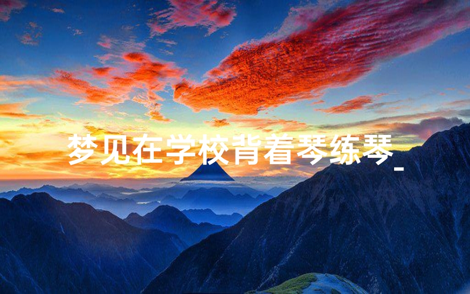 梦见在学校背着琴练琴_梦见教学生弹琴