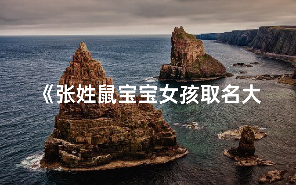 《张姓鼠宝宝女孩取名大全:温馨吉祥好名字推荐》