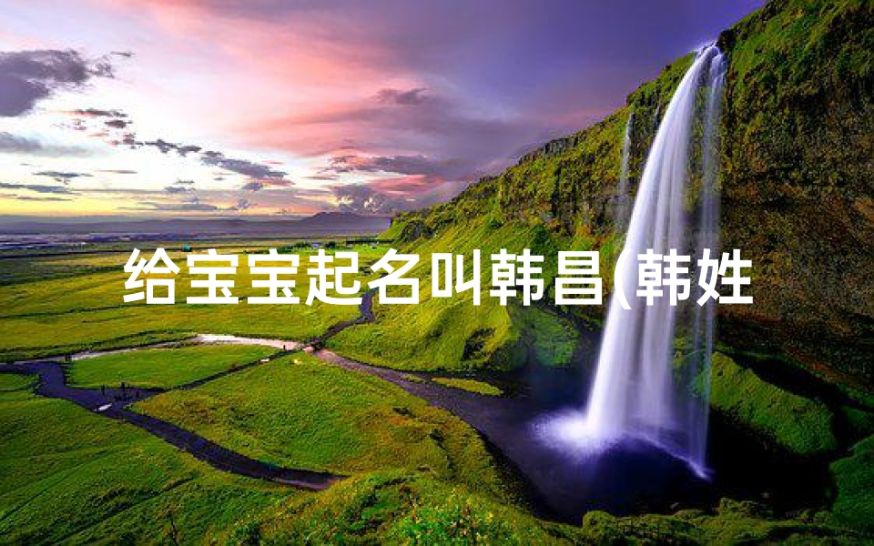 给宝宝起名叫韩昌(韩姓名字)