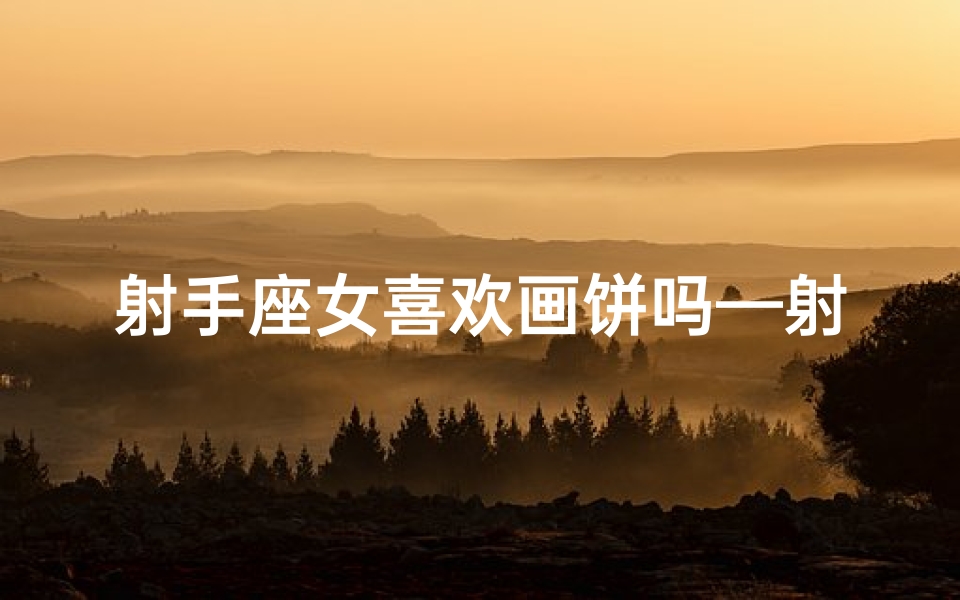 射手座女喜欢画饼吗—射手座女生:画饼充饥,梦想成真?