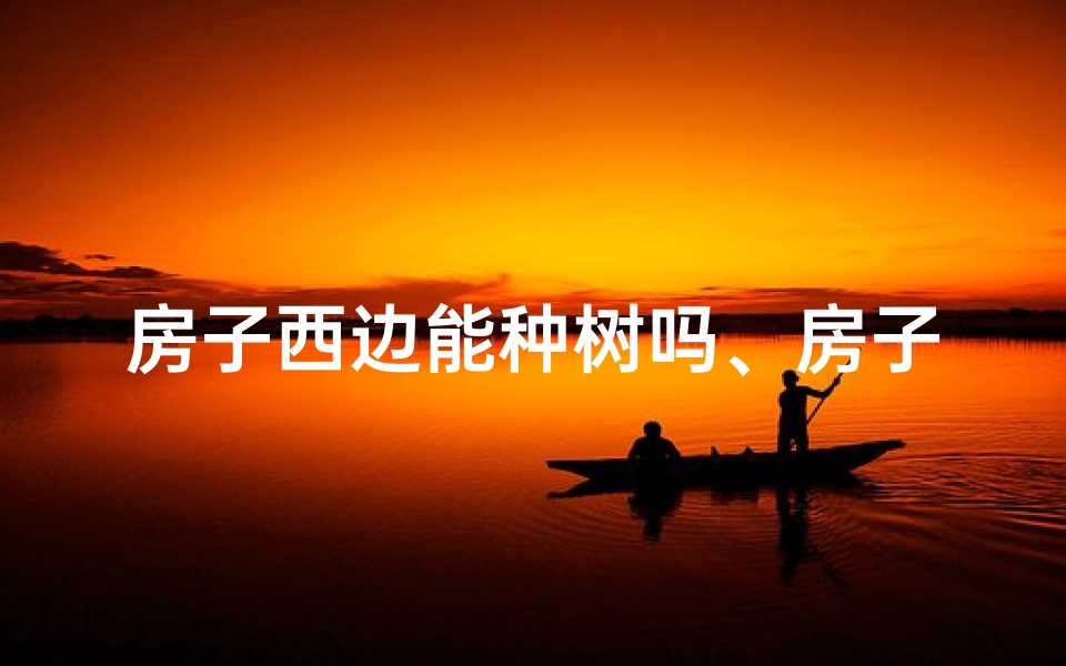 房子西边能种树吗、房子西侧种花风水宜忌揭秘