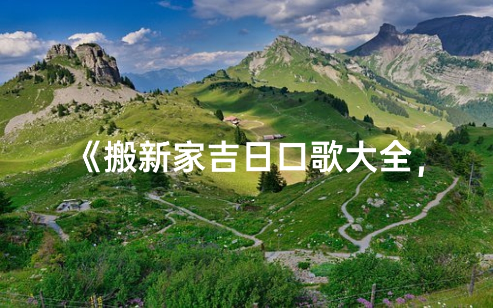 《搬新家吉日口歌大全,喜庆新居迎好运》