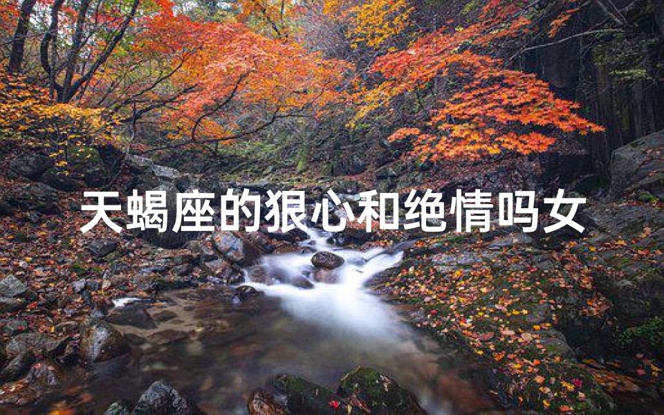天蝎座的狠心和绝情吗女生(天蝎狠心女,绝情转身泪)