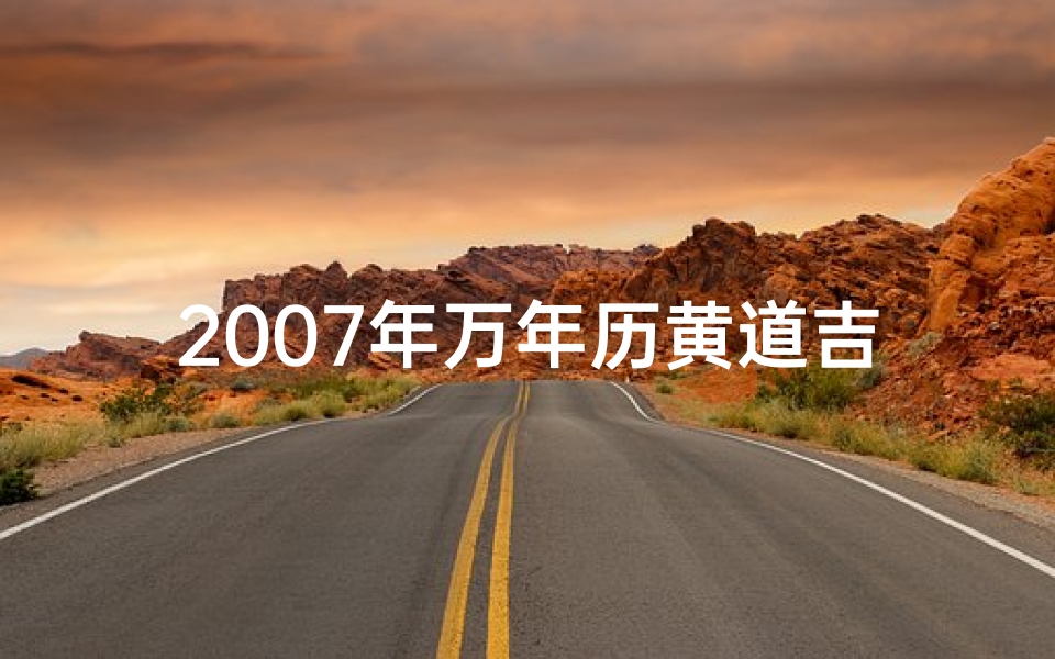 2007年万年历黄道吉日、2007年黄道吉日查询:最佳良辰吉日一览