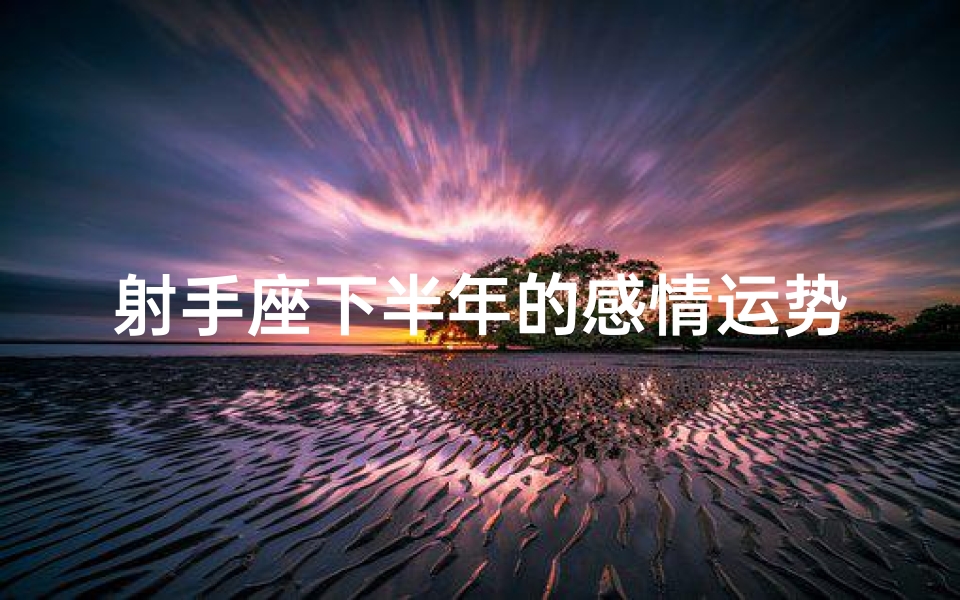 射手座下半年的感情运势2021(射手座下半年喜讯连连，好运降临)