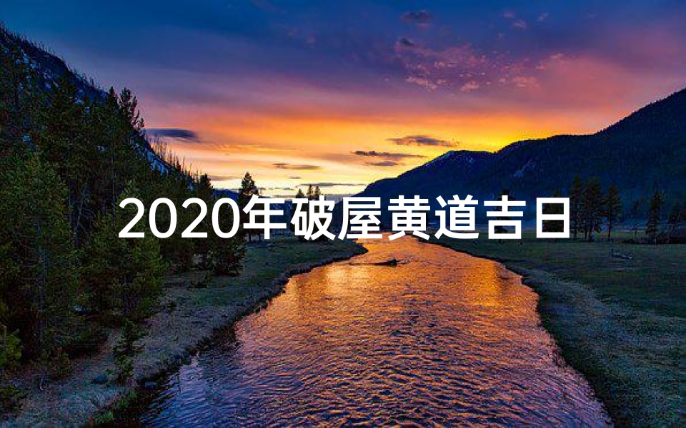 2020年破屋黄道吉日一览表-2020破屋黄道吉日：翻新转运新篇章
