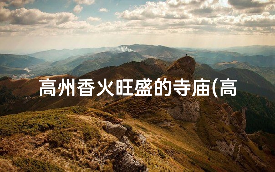 高州香火旺盛的寺庙(高州求签寺庙：祈福圣地，灵验传说揭秘)