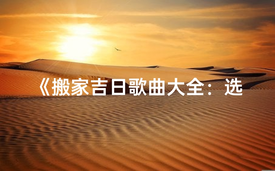 《搬家吉日歌曲大全:选对良辰好日,音乐相伴新家》