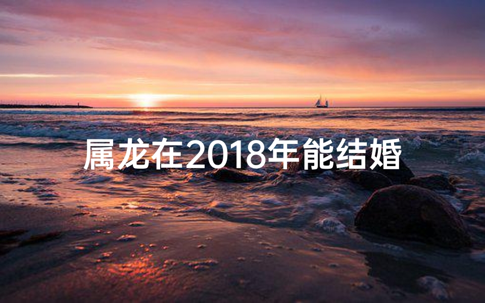 属龙在2018年能结婚吗—属龙在2018年能喜结良缘吗?运势揭秘