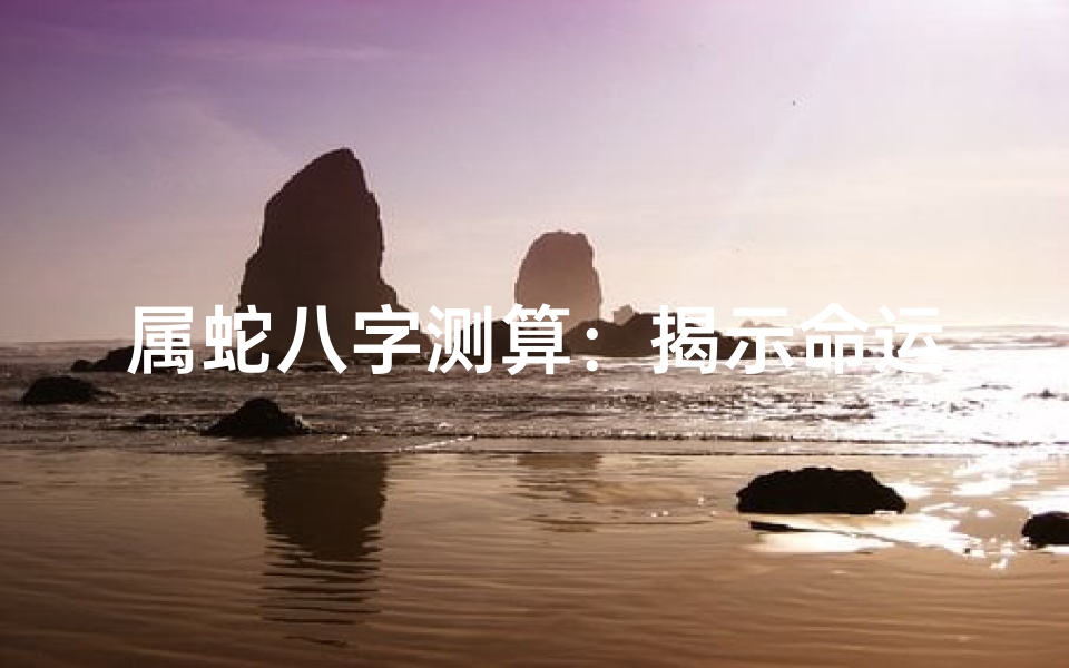 属蛇八字测算:揭示命运与性格的奥秘