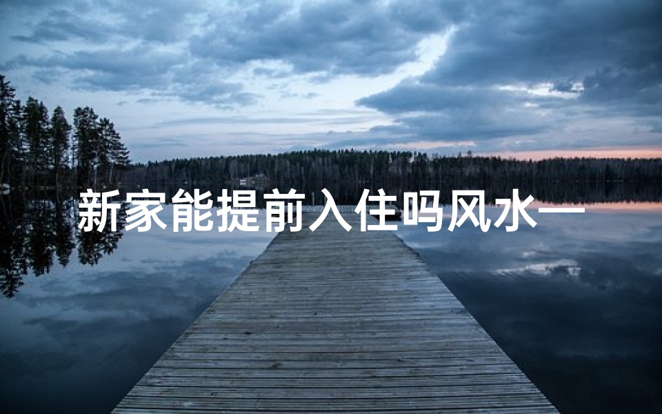 新家能提前入住吗风水—新家风水揭秘:提前入住的秘密