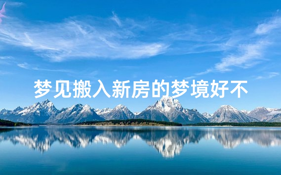 梦见搬入新房的梦境好不好(梦见搬进新房子是什么预兆)